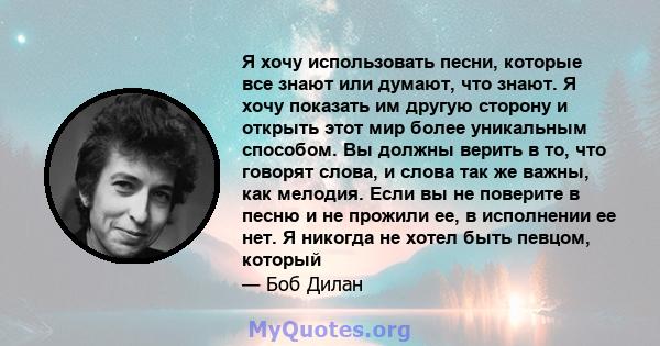 Я хочу использовать песни, которые все знают или думают, что знают. Я хочу показать им другую сторону и открыть этот мир более уникальным способом. Вы должны верить в то, что говорят слова, и слова так же важны, как