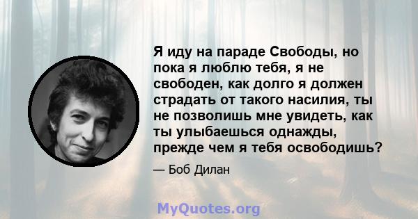 Я иду на параде Свободы, но пока я люблю тебя, я не свободен, как долго я должен страдать от такого насилия, ты не позволишь мне увидеть, как ты улыбаешься однажды, прежде чем я тебя освободишь?