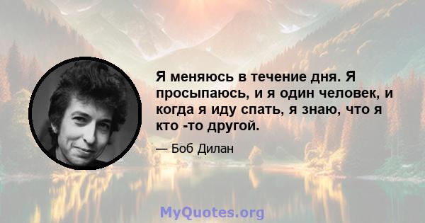 Я меняюсь в течение дня. Я просыпаюсь, и я один человек, и когда я иду спать, я знаю, что я кто -то другой.