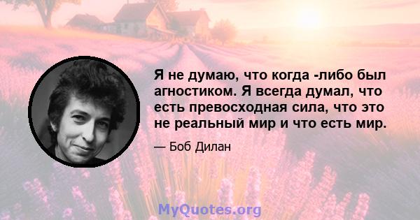 Я не думаю, что когда -либо был агностиком. Я всегда думал, что есть превосходная сила, что это не реальный мир и что есть мир.