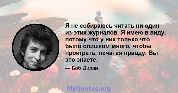 Я не собираюсь читать ни один из этих журналов. Я имею в виду, потому что у них только что было слишком много, чтобы проиграть, печатая правду. Вы это знаете.