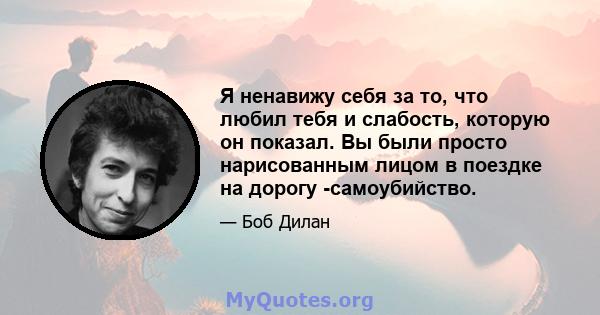 Я ненавижу себя за то, что любил тебя и слабость, которую он показал. Вы были просто нарисованным лицом в поездке на дорогу -самоубийство.