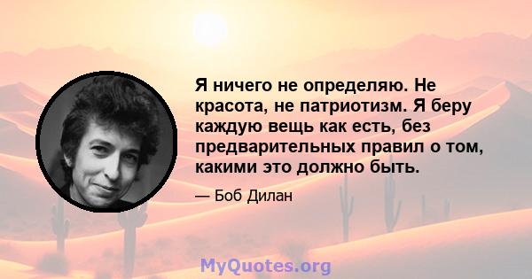 Я ничего не определяю. Не красота, не патриотизм. Я беру каждую вещь как есть, без предварительных правил о том, какими это должно быть.