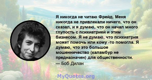 Я никогда не читаю Фрейд. Меня никогда не привлекали ничего, что он сказал, и я думаю, что он начал много глупость с психиатрией и этим бизнесом. Я не думаю, что психиатрия может помочь или кому -то помогла. Я думаю,