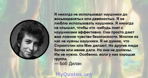 Я никогда не использовал наушники до восьмидесятых или девяностых. Я не люблю использовать наушники. Я никогда не слышал, чтобы кто -нибудь поет с наушниками эффективно. Они просто дают вам ложное чувство безопасности.