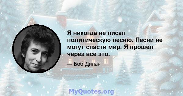 Я никогда не писал политическую песню. Песни не могут спасти мир. Я прошел через все это.