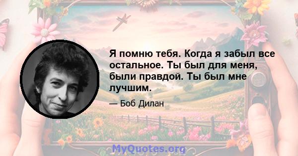 Я помню тебя. Когда я забыл все остальное. Ты был для меня, были правдой. Ты был мне лучшим.