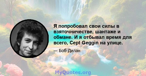 Я попробовал свои силы в взяточничестве, шантаже и обмане. И я отбывал время для всего, Cept Geggin на улице.