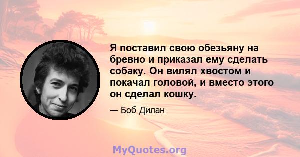 Я поставил свою обезьяну на бревно и приказал ему сделать собаку. Он вилял хвостом и покачал головой, и вместо этого он сделал кошку.