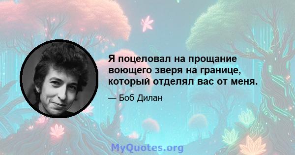 Я поцеловал на прощание воющего зверя на границе, который отделял вас от меня.