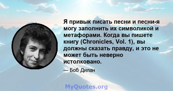 Я привык писать песни и песни-я могу заполнить их символикой и метафорами. Когда вы пишете книгу (Chronicles, Vol. 1), вы должны сказать правду, и это не может быть неверно истолковано.