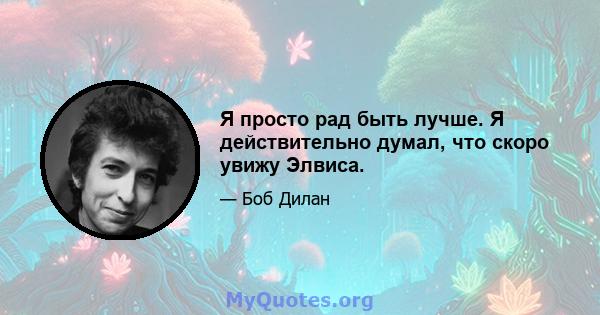 Я просто рад быть лучше. Я действительно думал, что скоро увижу Элвиса.