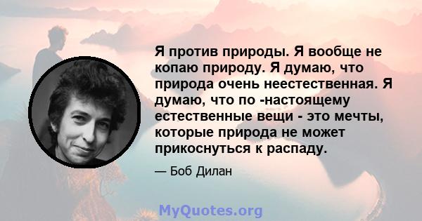 Я против природы. Я вообще не копаю природу. Я думаю, что природа очень неестественная. Я думаю, что по -настоящему естественные вещи - это мечты, которые природа не может прикоснуться к распаду.