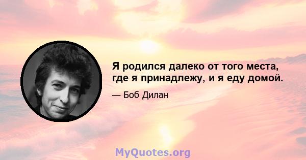 Я родился далеко от того места, где я принадлежу, и я еду домой.