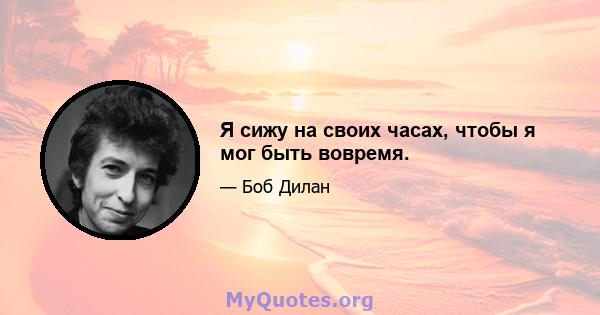 Я сижу на своих часах, чтобы я мог быть вовремя.