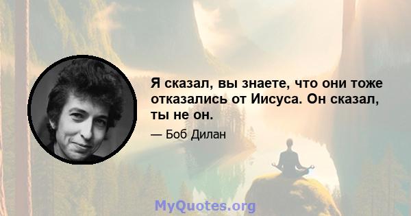 Я сказал, вы знаете, что они тоже отказались от Иисуса. Он сказал, ты не он.