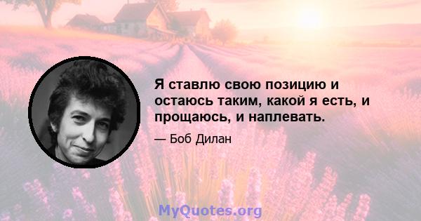 Я ставлю свою позицию и остаюсь таким, какой я есть, и прощаюсь, и наплевать.