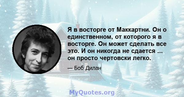 Я в восторге от Маккартни. Он о единственном, от которого я в восторге. Он может сделать все это. И он никогда не сдается ... он просто чертовски легко.