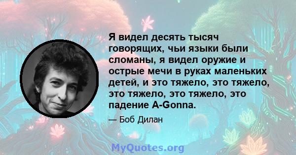 Я видел десять тысяч говорящих, чьи языки были сломаны, я видел оружие и острые мечи в руках маленьких детей, и это тяжело, это тяжело, это тяжело, это тяжело, это падение A-Gonna.