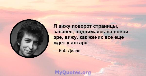 Я вижу поворот страницы, занавес, поднимаясь на новой эре, вижу, как жених все еще ждет у алтаря.