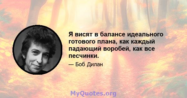 Я висят в балансе идеального готового плана, как каждый падающий воробей, как все песчинки.