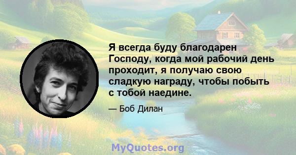 Я всегда буду благодарен Господу, когда мой рабочий день проходит, я получаю свою сладкую награду, чтобы побыть с тобой наедине.