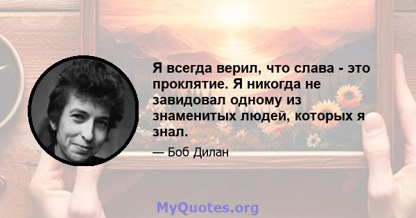 Я всегда верил, что слава - это проклятие. Я никогда не завидовал одному из знаменитых людей, которых я знал.