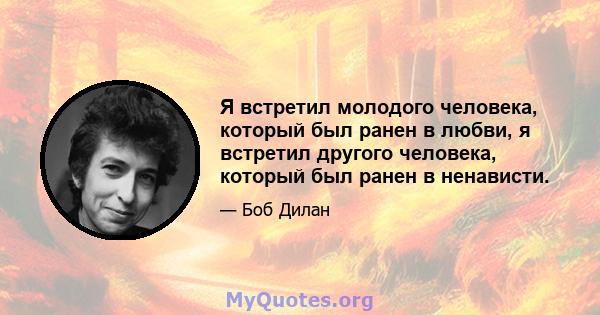 Я встретил молодого человека, который был ранен в любви, я встретил другого человека, который был ранен в ненависти.