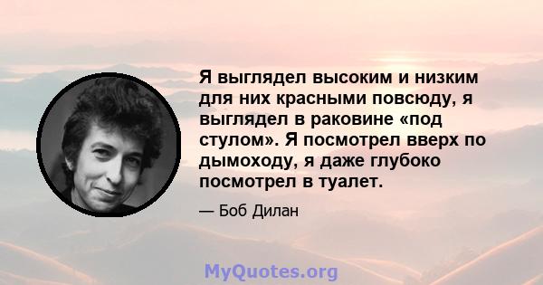 Я выглядел высоким и низким для них красными повсюду, я выглядел в раковине «под стулом». Я посмотрел вверх по дымоходу, я даже глубоко посмотрел в туалет.