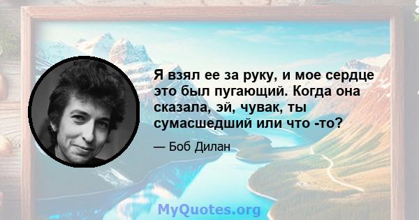 Я взял ее за руку, и мое сердце это был пугающий. Когда она сказала, эй, чувак, ты сумасшедший или что -то?