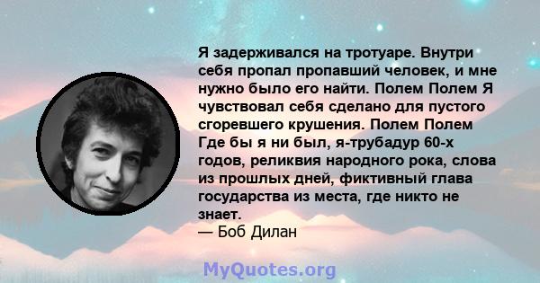 Я задерживался на тротуаре. Внутри себя пропал пропавший человек, и мне нужно было его найти. Полем Полем Я чувствовал себя сделано для пустого сгоревшего крушения. Полем Полем Где бы я ни был, я-трубадур 60-х годов,