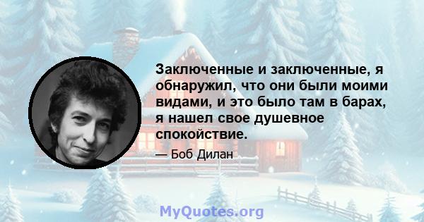 Заключенные и заключенные, я обнаружил, что они были моими видами, и это было там в барах, я нашел свое душевное спокойствие.