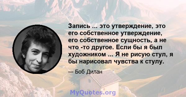 Запись ... это утверждение, это его собственное утверждение, его собственное сущность, а не что -то другое. Если бы я был художником ... Я не рисую стул, я бы нарисовал чувства к стулу.