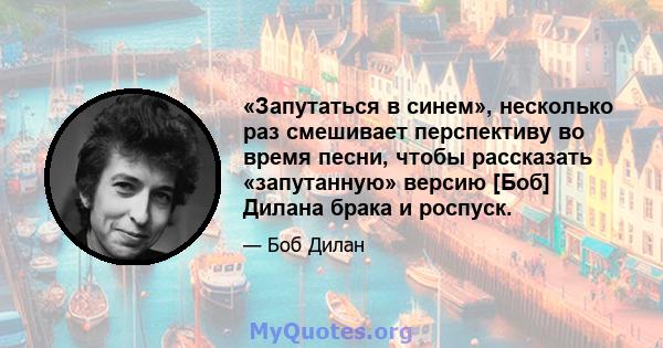 «Запутаться в синем», несколько раз смешивает перспективу во время песни, чтобы рассказать «запутанную» версию [Боб] Дилана брака и роспуск.