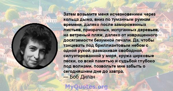 Затем возьмите меня исчезновением через кольца дыма, вниз по туманным руинам времени, далеко после замороженных листьев, призрачных, испуганных деревьев, на ветреный пляж, далеко от извращенного досягаемости безумной