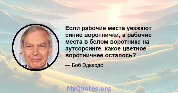 Если рабочие места уезжают синие воротнички, а рабочие места в белом воротнике на аутсорсинге, какое цветное воротничнее осталось?