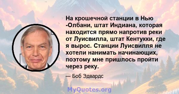 На крошечной станции в Нью -Олбани, штат Индиана, которая находится прямо напротив реки от Луисвилла, штат Кентукки, где я вырос. Станции Луисвилля не хотели нанимать начинающих, поэтому мне пришлось пройти через реку.