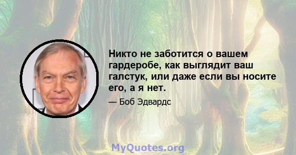 Никто не заботится о вашем гардеробе, как выглядит ваш галстук, или даже если вы носите его, а я нет.