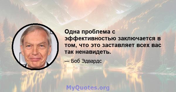 Одна проблема с эффективностью заключается в том, что это заставляет всех вас так ненавидеть.