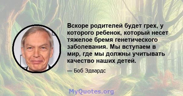 Вскоре родителей будет грех, у которого ребенок, который несет тяжелое бремя генетического заболевания. Мы вступаем в мир, где мы должны учитывать качество наших детей.