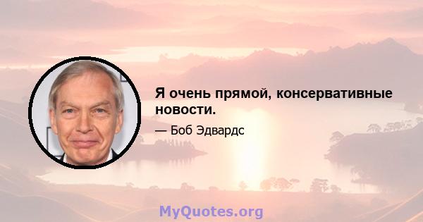 Я очень прямой, консервативные новости.