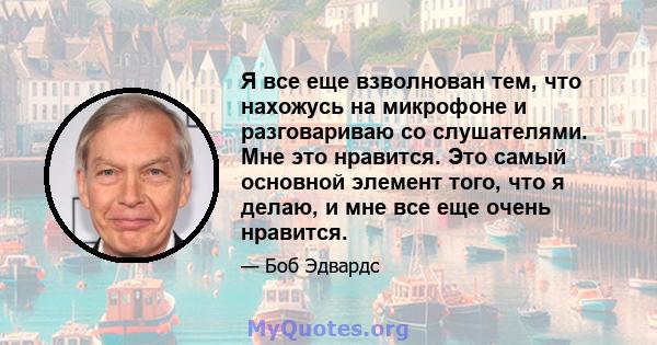 Я все еще взволнован тем, что нахожусь на микрофоне и разговариваю со слушателями. Мне это нравится. Это самый основной элемент того, что я делаю, и мне все еще очень нравится.