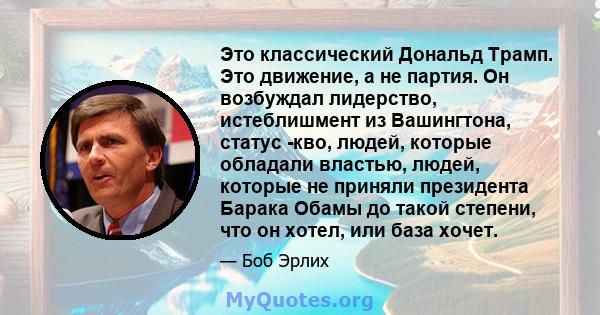 Это классический Дональд Трамп. Это движение, а не партия. Он возбуждал лидерство, истеблишмент из Вашингтона, статус -кво, людей, которые обладали властью, людей, которые не приняли президента Барака Обамы до такой