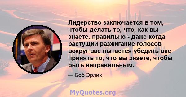 Лидерство заключается в том, чтобы делать то, что, как вы знаете, правильно - даже когда растущий разжигание голосов вокруг вас пытается убедить вас принять то, что вы знаете, чтобы быть неправильным.