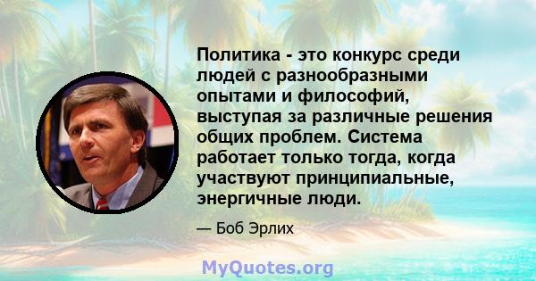 Политика - это конкурс среди людей с разнообразными опытами и философий, выступая за различные решения общих проблем. Система работает только тогда, когда участвуют принципиальные, энергичные люди.