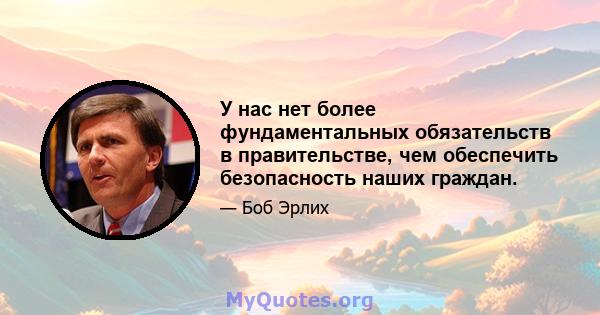 У нас нет более фундаментальных обязательств в правительстве, чем обеспечить безопасность наших граждан.