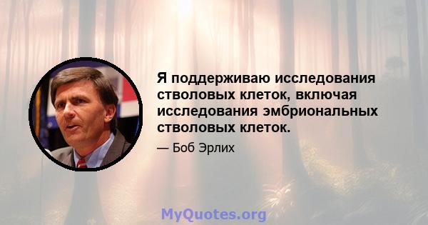 Я поддерживаю исследования стволовых клеток, включая исследования эмбриональных стволовых клеток.