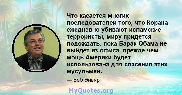 Что касается многих последователей того, что Корана ежедневно убивают исламские террористы, миру придется подождать, пока Барак Обама не выйдет из офиса, прежде чем мощь Америки будет использована для спасения этих