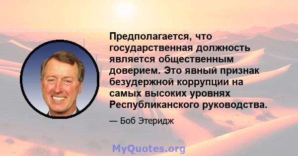 Предполагается, что государственная должность является общественным доверием. Это явный признак безудержной коррупции на самых высоких уровнях Республиканского руководства.