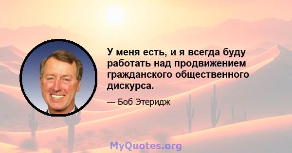 У меня есть, и я всегда буду работать над продвижением гражданского общественного дискурса.